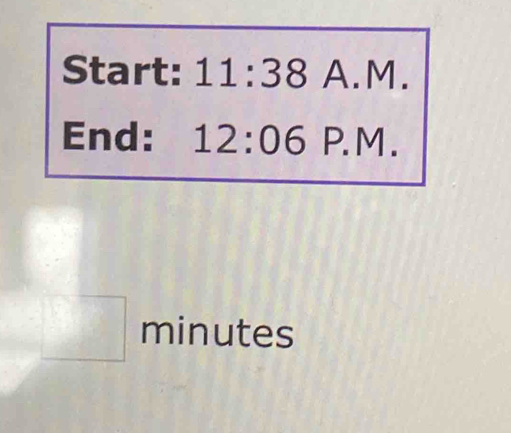 Start: 11:38 A.M. 
End: 12:06 P. M . 
□ minutes