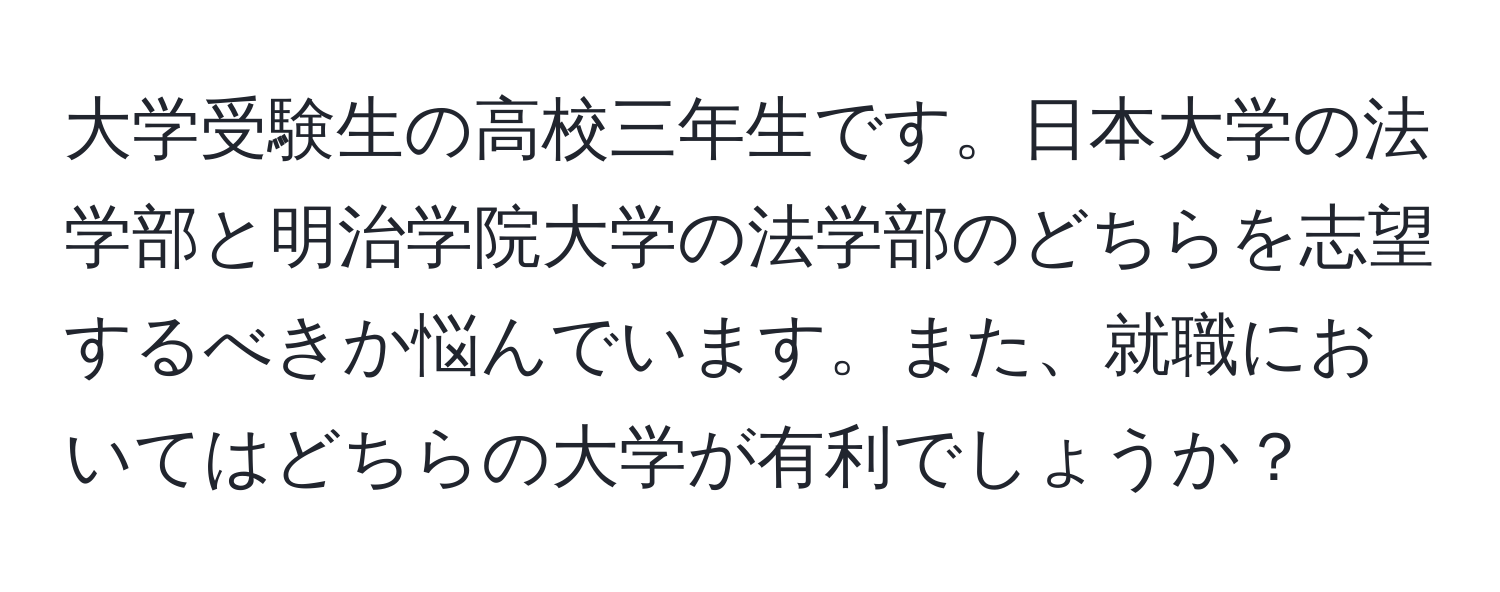 大学受験生の高校三年生です。日本大学の法学部と明治学院大学の法学部のどちらを志望するべきか悩んでいます。また、就職においてはどちらの大学が有利でしょうか？