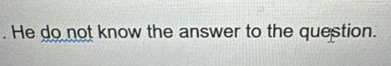 He do not know the answer to the question.