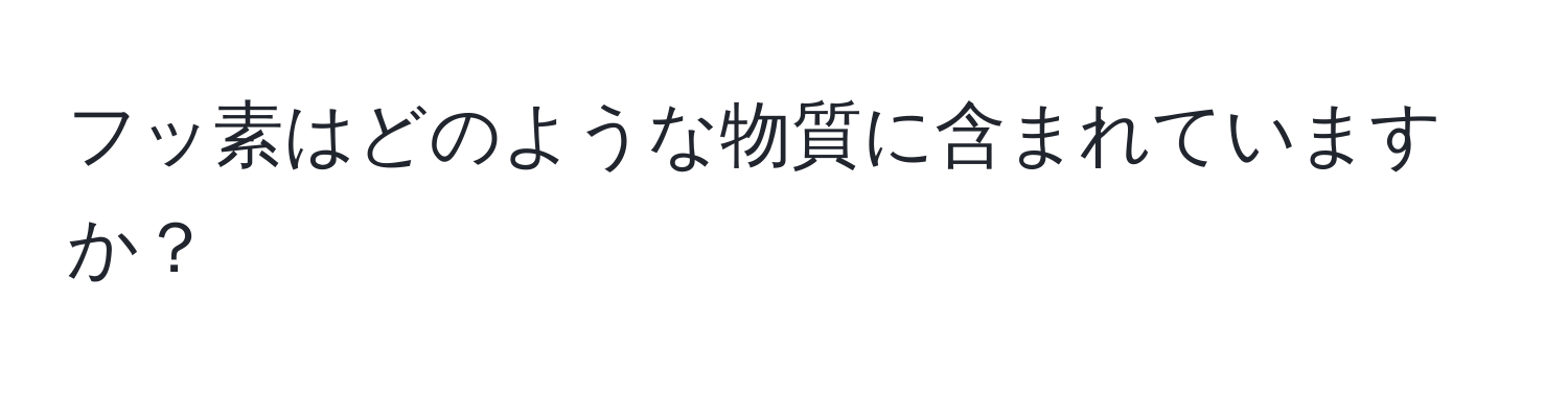 フッ素はどのような物質に含まれていますか？