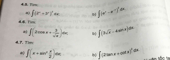 Tim: 
a) ∈t (2^x+3^x)^2dx; b) ∈t (e^x-e^(-x))^2dx. 
4.6. Tim: 
a) ∈t (2cos x+ 3/sqrt(x) )dx; b) ∈t (3sqrt(x)-4sin x)dx. 
4.7. Tim: 
a) ∈t (x+sin^2 x/2 )dx; b) ∈t (2tan x+cot x)^2dx. * â tố c ta