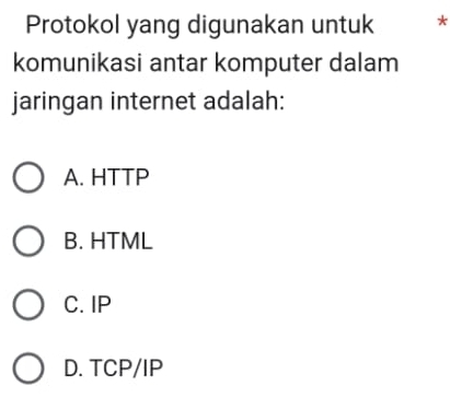 Protokol yang digunakan untuk *
komunikasi antar komputer dalam
jaringan internet adalah:
A. HTTP
B. HTML
C. IP
D. TCP/IP