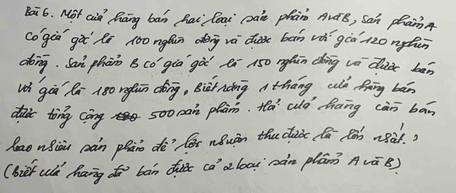 Bai6. Not cia hāng bān hai loai càn phan AvàB, San phan 
cogià gài li 1ǒō ngúun dàing vá dhài bān v gcà r2onghin 
dong. San phān BCó gia gòò éi 150 nghān ding vè dluà bān 
w gàā Rā 180 ngfun dìng, Biàtnàng Athāng cà Brng bān 
dai tong cong 500 can plan. ta auò hàng càn bān 
lao uiou càn phāo dè`lèr nǒuán thuduic fā Bàb n8à. ) 
(bief uld hang do bān duǒe ca aloai` càn plān Avá B)