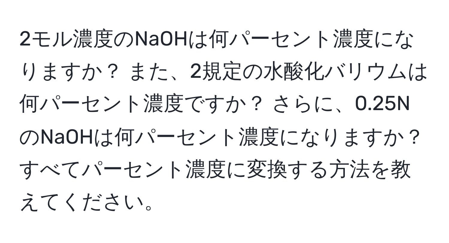 2モル濃度のNaOHは何パーセント濃度になりますか？ また、2規定の水酸化バリウムは何パーセント濃度ですか？ さらに、0.25NのNaOHは何パーセント濃度になりますか？ すべてパーセント濃度に変換する方法を教えてください。