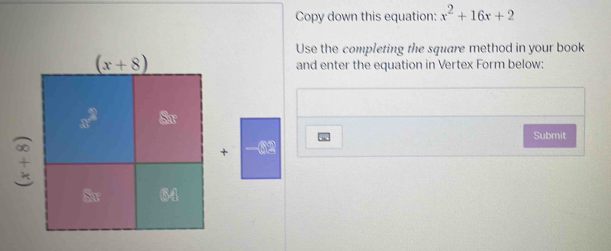 Copy down this equation: x^2+16x+2
Use the completing the square method in your book
and enter the equation in Vertex Form below:
Submit
+