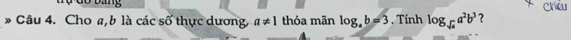 do bảng Chiều 
* Câu 4. Cho a, b là các số thực dương, a!= 1 thỏa mãn log _ab=3. Tính log _sqrt(a)a^2b^3 ?