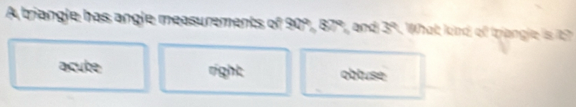 A briangle has angle measurements of ? 1909, 87°, and 39. What kind of triangle is t?
acute right obtuse