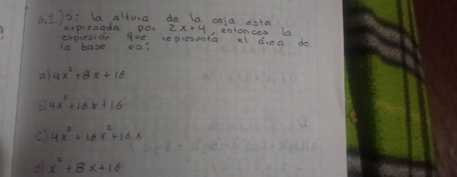 6, 1)s: la altova de la caja esta
expreoada po. 2x+4 entonces la
explesion gue replesenta el drea de
la base eo:
a) 4x^2+8x+16
4x^2+16x+16
c) 4x^3+16x^2+16x
x^2+8x+16