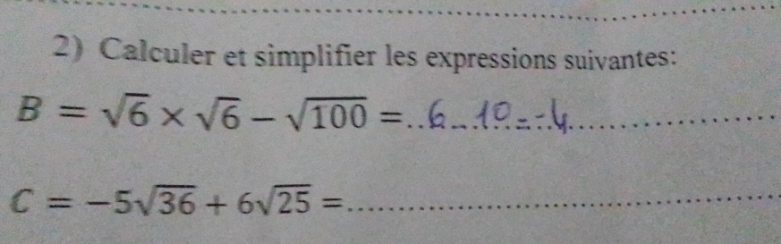 Calculer et simplifier les expressions suivantes:
B=sqrt(6)* sqrt(6)-sqrt(100)= _ 
_ C=-5sqrt(36)+6sqrt(25)=