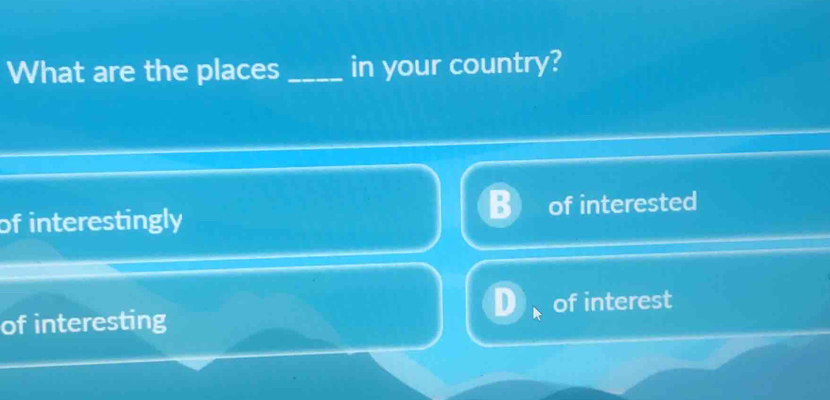 What are the places _in your country?
of interestingly of interested
of interesting of interest