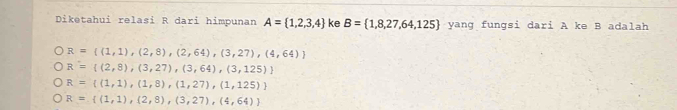 Diketahui relasi R dari himpunan A= 1,2,3,4 ke B= 1,8,27,64,125 yang fungsi dari A ke B adalah
R= (1,1),(2,8),(2,64),(3,27),(4,64)
R= (2,8),(3,27),(3,64),(3,125)
R= (1,1),(1,8),(1,27),(1,125)
R= (1,1),(2,8),(3,27),(4,64)