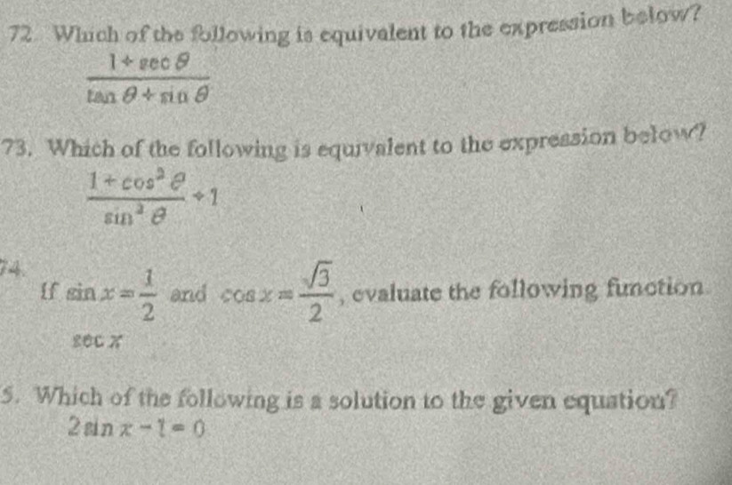 Which of the following is equivalent to the expression below?
 (1+sec θ )/tan θ +sin θ  
73. Which of the following is equivalent to the expression below?
 (1+cos^2θ )/sin^2θ  +1
74.
f sin x= 1/2  and cos x= sqrt(3)/2  , evaluate the following function
80C X
5. Which of the following is a solution to the given equation?
2sin x-1=0