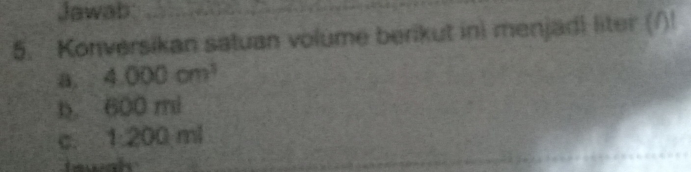 Jawab 
5. Konversikan satuan volume berikut ini menjad! liter (/)! 
a. 4.000cm^3
b. 600 mi
C. 1:200ml