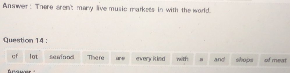 Answer : There aren't many live music markets in with the world. 
Question 14 : 
of lot seafood. There are every kind with a and shops of meat 
Answer