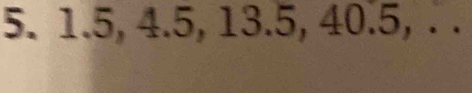 1.5, 4.5, 13.5, 40.5, . .