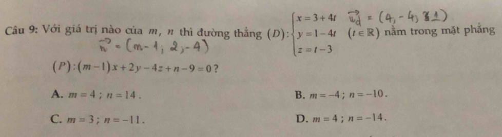 Với giá trị nào của m, n thì đường thẳng (D):beginarrayl x=3+4t y=1-4t z=t-3endarray. (t∈ R) nằm trong mặt phắng
(P):( (m-1)x+2y-4z+n-9=0 ?
A. m=4; n=14. B. m=-4; n=-10.
C. m=3; n=-11. D. m=4; n=-14.