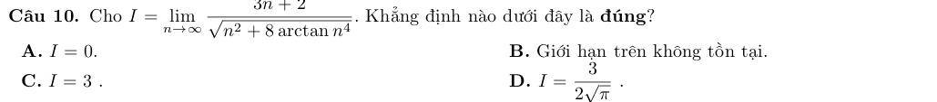 Cho I=limlimits _nto ∈fty  (3n+2)/sqrt(n^2+8arctan n^4) . Khẳng định nào dưới đây là đúng?
A. I=0. B. Giới hạn trên không tồn tại.
C. I=3. D. I= 3/2sqrt(π ) .