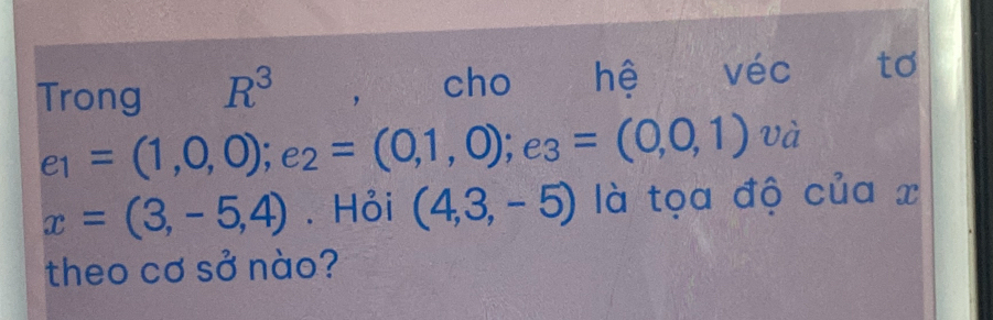 Trong R^3 , cho hệ véc to
e_1=(1,0,0); e_2=(0,1,0); e_3=(0,0,1) và
x=(3,-5,4). Hỏi (4,3,-5) là tọa độ của x
theo cơ sở nào?