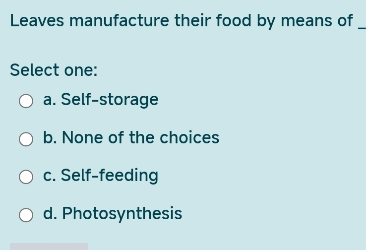 Leaves manufacture their food by means of_
Select one:
a. Self-storage
b. None of the choices
c. Self-feeding
d. Photosynthesis