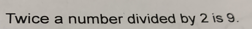 Twice a number divided by 2 is 9.