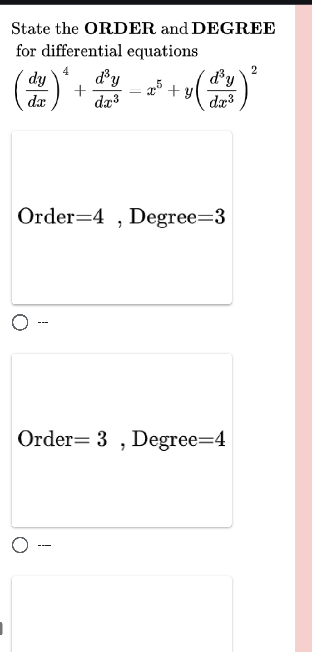 State the ORDER and DEGREE 
for differential equations
( dy/dx )^4+ d^3y/dx^3 =x^5+y( d^3y/dx^3 )^2
Order =4 , Degree =3
--- 
Order =3 , Degree =4
----