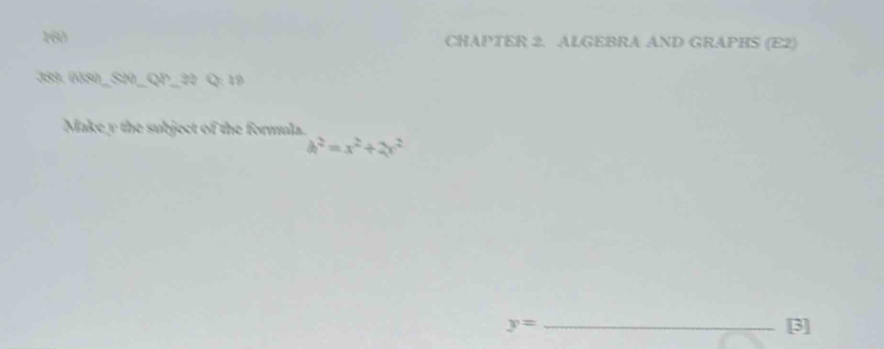 160 CHAPTER 2. ALGEBRA AND GRAPHS (E2) 
389. 0380_S20_QP_22 Q: 19 
Make y the subject of the formula.
h^2=x^2+2x^2
y= _[3]