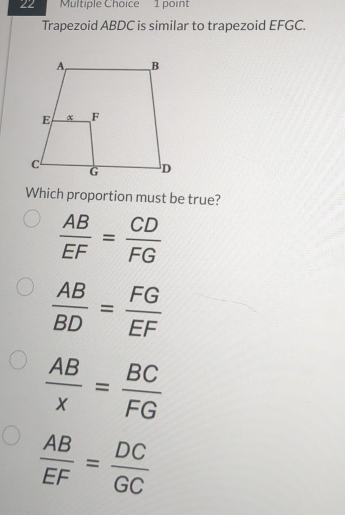 Trapezoid ABDC is similar to trapezoid EFGC.
Which proportion must be true?
 AB/EF = CD/FG 
 AB/BD = FG/EF 
 AB/x = BC/FG 
 AB/EF = DC/GC 