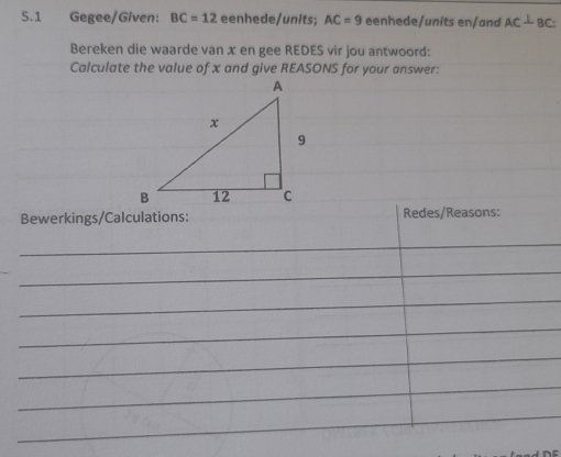 5.1 Gegee/Given: BC=12 eenhede/units: AC=9 eenhede/units en/and AC⊥ BC : 
Bereken die waarde van x en gee REDES vir jou antwoord: 
Calculate the value of x and give REASONS for your answer: 
Bewerkings/Calculations: Redes/Reasons: 
_ 
_ 
_ 
_ 
_ 
_ 
_