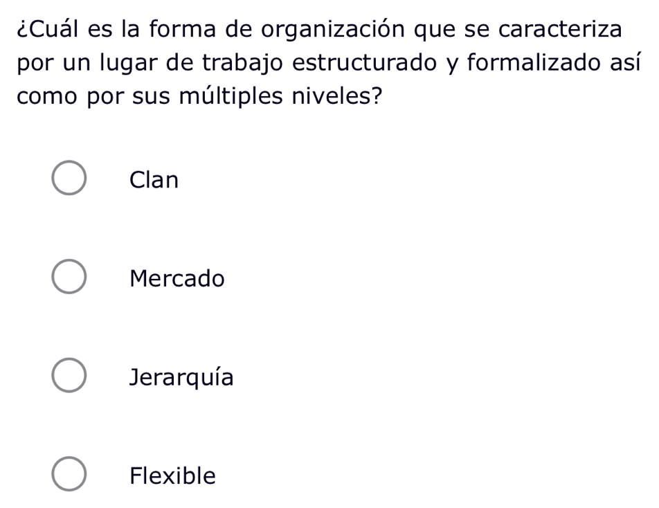 ¿Cuál es la forma de organización que se caracteriza
por un lugar de trabajo estructurado y formalizado así
como por sus múltiples niveles?
Clan
Mercado
Jerarquía
Flexible