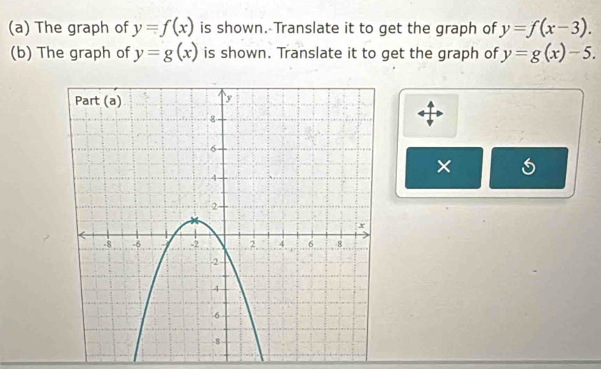 The graph of y=f(x) is shown. Translate it to get the graph of y=f(x-3). 
(b) The graph of y=g(x) is shown. Translate it to get the graph of y=g(x)-5. 
×