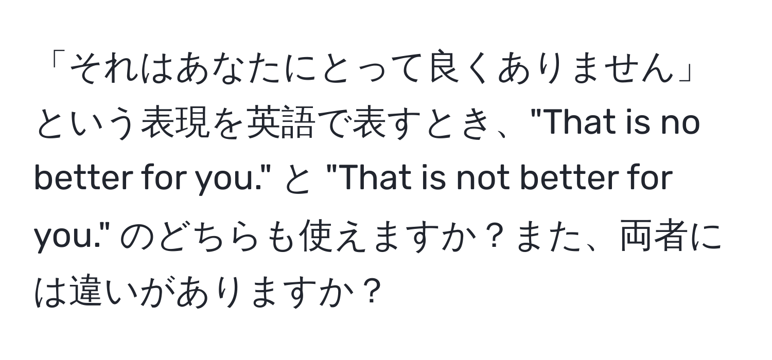 「それはあなたにとって良くありません」という表現を英語で表すとき、"That is no better for you." と "That is not better for you." のどちらも使えますか？また、両者には違いがありますか？