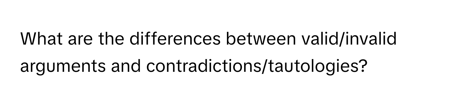 What are the differences between valid/invalid arguments and contradictions/tautologies?