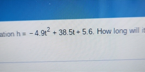 ation h=-4.9t^2+38.5t+5.6. How long will it