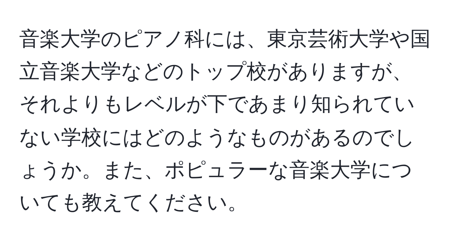 音楽大学のピアノ科には、東京芸術大学や国立音楽大学などのトップ校がありますが、それよりもレベルが下であまり知られていない学校にはどのようなものがあるのでしょうか。また、ポピュラーな音楽大学についても教えてください。