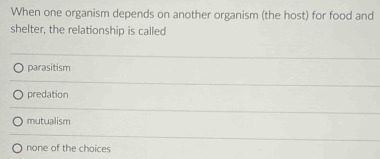 When one organism depends on another organism (the host) for food and
shelter, the relationship is called
parasitism
predation
mutualism
none of the choices