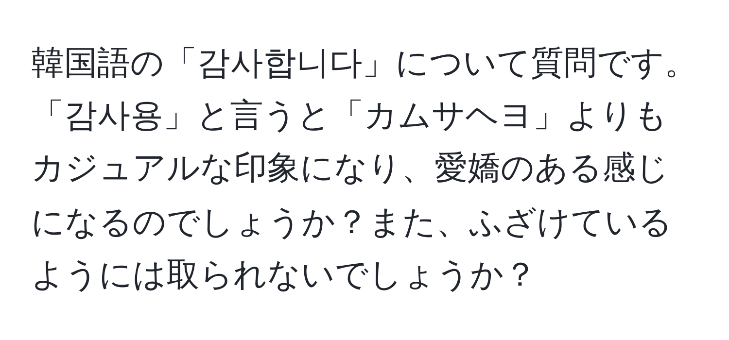 韓国語の「감사합니다」について質問です。「감사용」と言うと「カムサヘヨ」よりもカジュアルな印象になり、愛嬌のある感じになるのでしょうか？また、ふざけているようには取られないでしょうか？