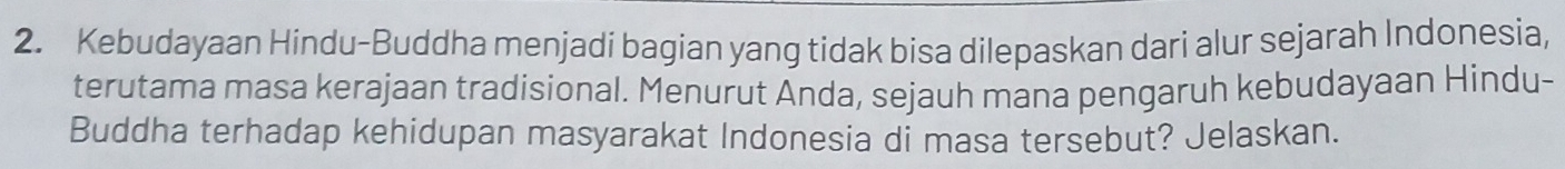 Kebudayaan Hindu-Buddha menjadi bagian yang tidak bisa dilepaskan dari alur sejarah Indonesia, 
terutama masa kerajaan tradisional. Menurut Anda, sejauh mana pengaruh kebudayaan Hindu- 
Buddha terhadap kehidupan masyarakat Indonesia di masa tersebut? Jelaskan.