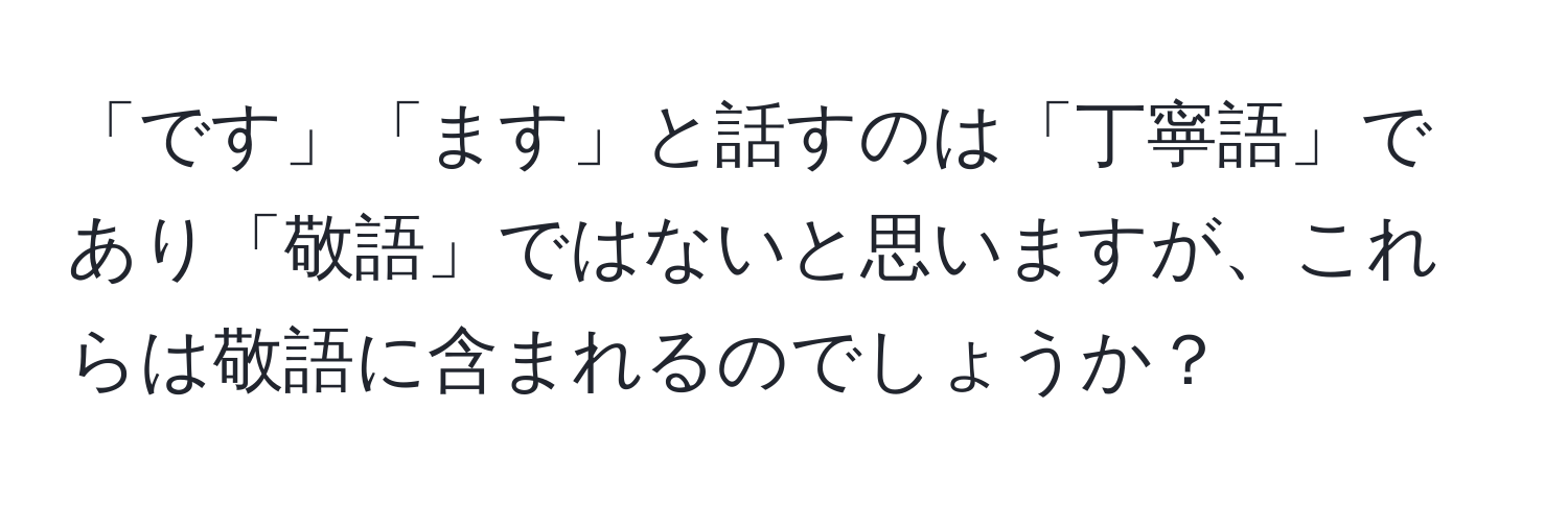 「です」「ます」と話すのは「丁寧語」であり「敬語」ではないと思いますが、これらは敬語に含まれるのでしょうか？