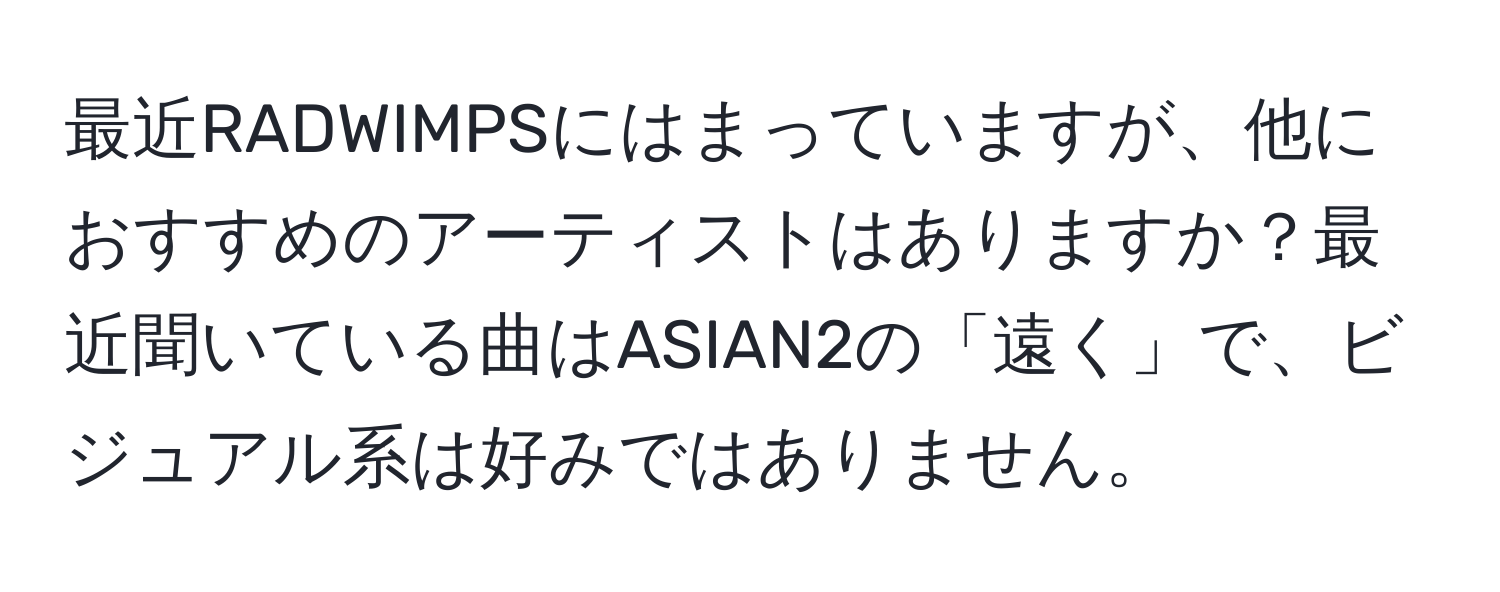 最近RADWIMPSにはまっていますが、他におすすめのアーティストはありますか？最近聞いている曲はASIAN2の「遠く」で、ビジュアル系は好みではありません。