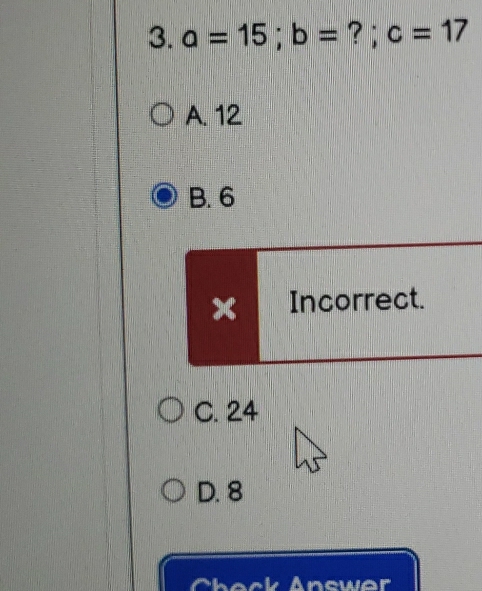 a=15; b= ? ; c=17
A. 12
B. 6
x Incorrect.
C. 24
D. 8
Check Answer