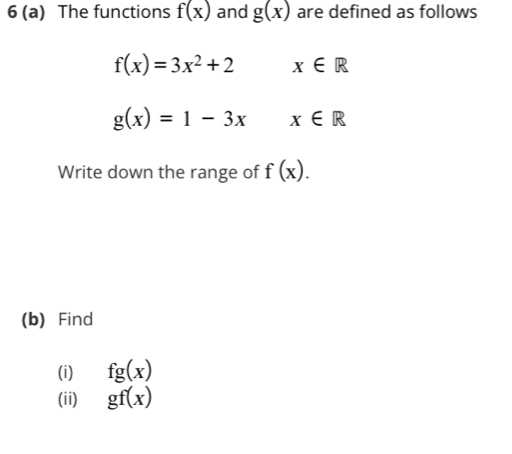 6 (a) The functions f(x) and g(x) are defined as follows
f(x)=3x^2+2 x∈ R
g(x)=1-3x x∈ R
Write down the range of f(x). 
(b) Find 
(i) fg(x)
(ii) gf(x)