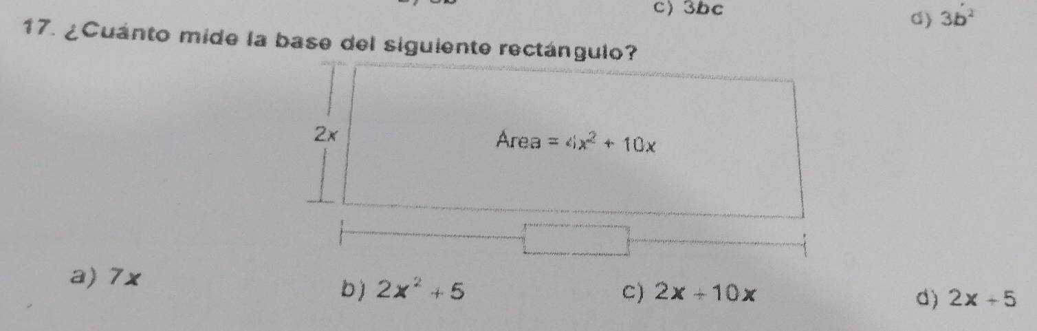 c) 3bc
a) 3b^2
17. ¿Cuánto mide la base del siguiente rectángulo?
2x
Area =4x^2+10x
a) 7x
b ) 2x^2+5 C) 2x+10x
d) 2x+5