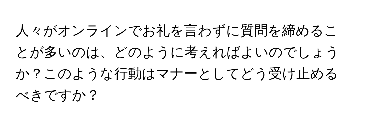 人々がオンラインでお礼を言わずに質問を締めることが多いのは、どのように考えればよいのでしょうか？このような行動はマナーとしてどう受け止めるべきですか？