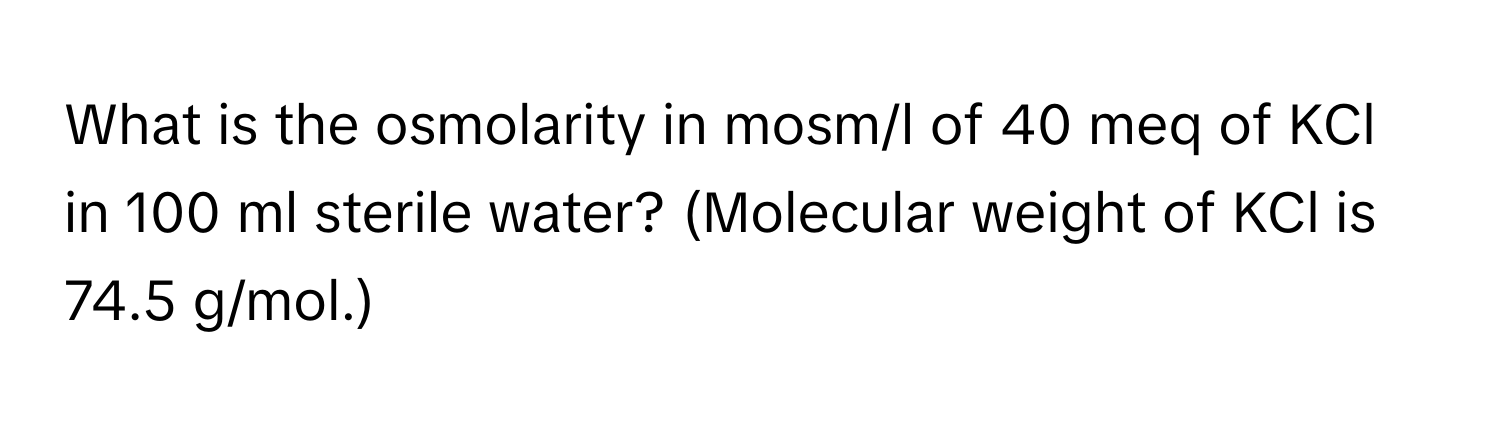 What is the osmolarity in mosm/l of 40 meq of KCl in 100 ml sterile water? (Molecular weight of KCl is 74.5 g/mol.)