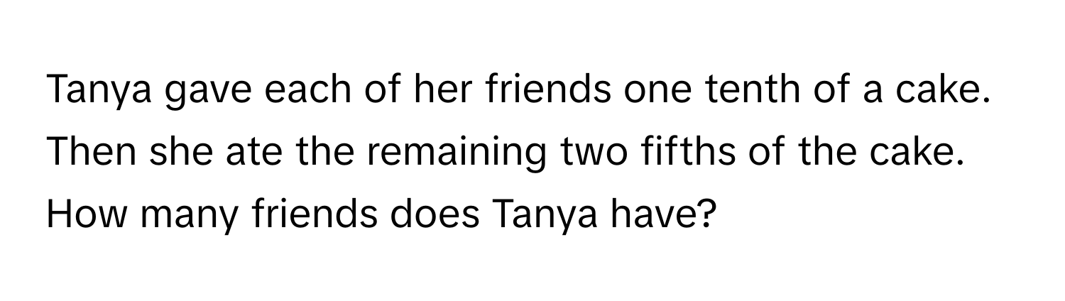 Tanya gave each of her friends one tenth of a cake. Then she ate the remaining two fifths of the cake. How many friends does Tanya have?