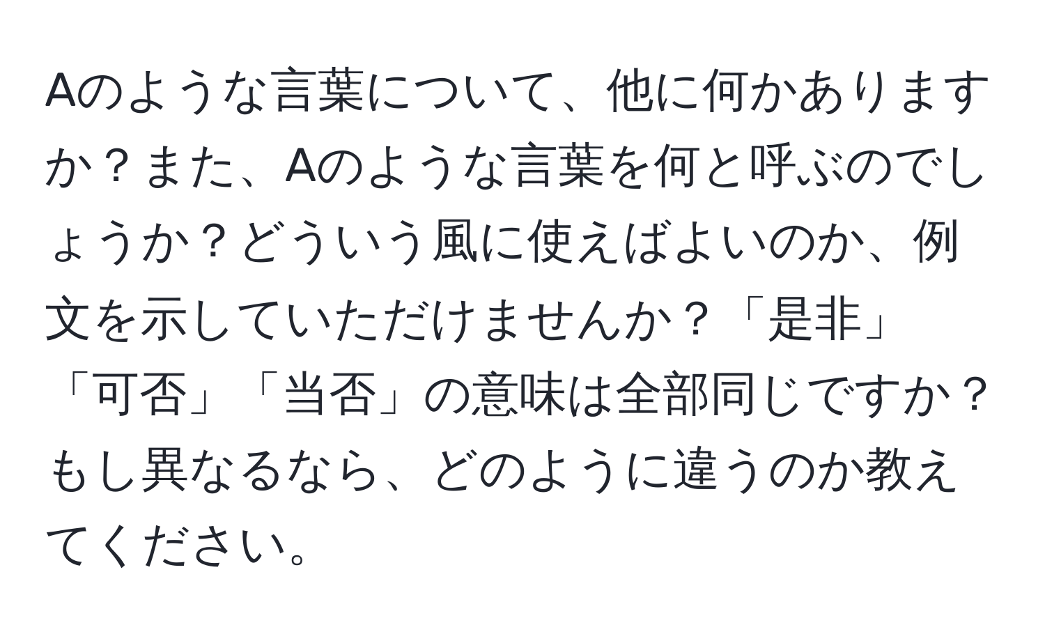 Aのような言葉について、他に何かありますか？また、Aのような言葉を何と呼ぶのでしょうか？どういう風に使えばよいのか、例文を示していただけませんか？「是非」「可否」「当否」の意味は全部同じですか？もし異なるなら、どのように違うのか教えてください。