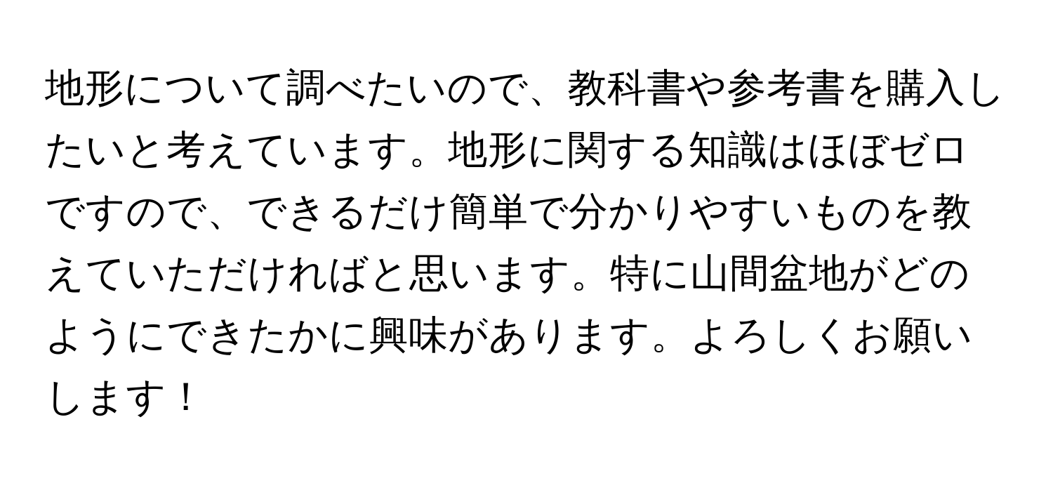 地形について調べたいので、教科書や参考書を購入したいと考えています。地形に関する知識はほぼゼロですので、できるだけ簡単で分かりやすいものを教えていただければと思います。特に山間盆地がどのようにできたかに興味があります。よろしくお願いします！