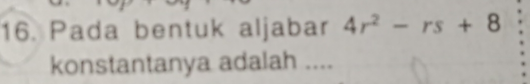 Pada bentuk aljabar 4r^2-rs+8
konstantanya adalah ....