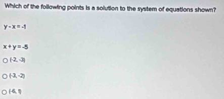 Which of the following points is a solution to the system of equations shown?
y-x=-1
x+y=-5
(-2,-3)
(-3,-2)
(-6,1)