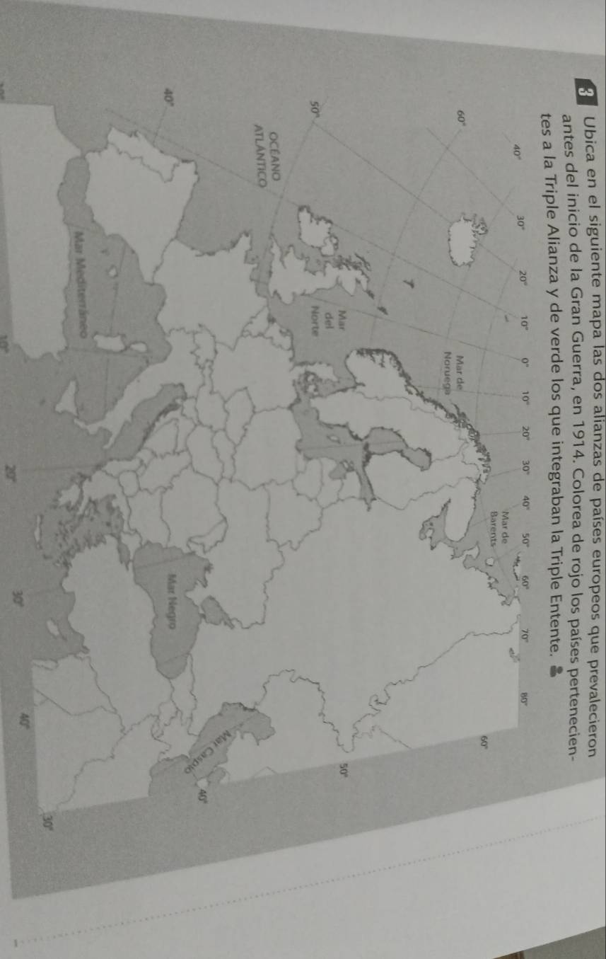 Ubica en el siguiente mapa las dos alianzas de países europeos que prevalecieron
antes del inicio de la Gran Guerra, en 1914. Colorea de rojo los países pertenecien-
de verde los que integraban la Triple Ente.
30°
40°
10°
20°